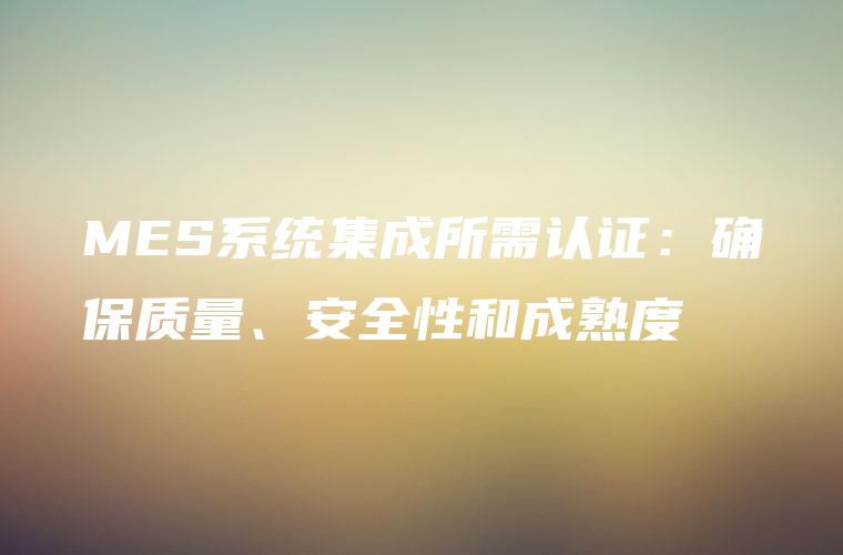 MES系统集成所需认证:确保质量、安全性和成熟度 MES系统集成所需认证:确保质量、安全性和成熟度