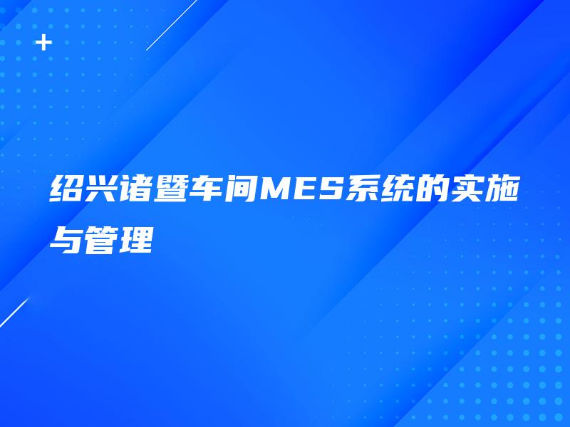 绍兴诸暨车间MES系统的实施与管理 绍兴诸暨车间MES系统的实施与管理