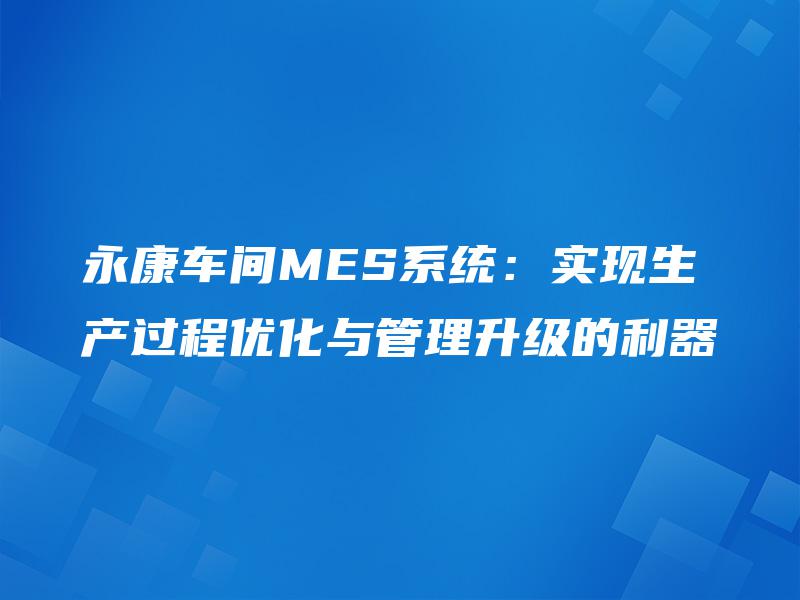 永康车间MES系统:实现生产过程优化与管理升级的利器 永康车间MES系统:实现生产过程优化与管理升级的利器