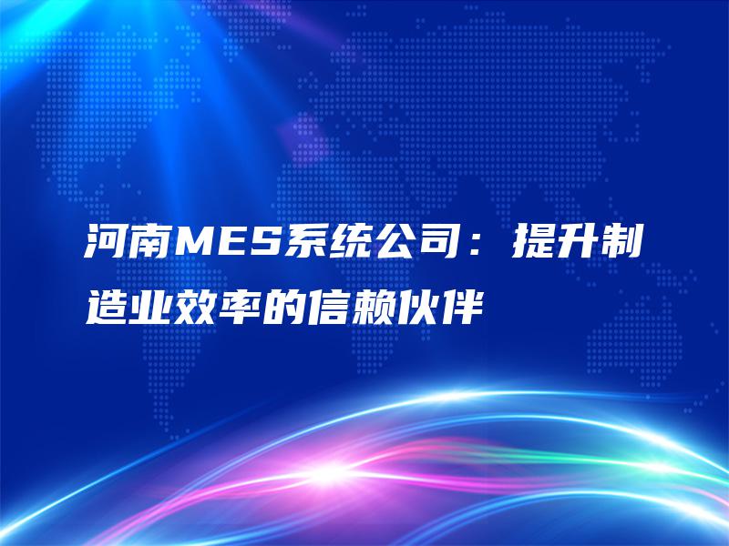 河南MES系统公司:提升制造业效率的信赖伙伴 河南MES系统公司:提升制造业效率的信赖伙伴