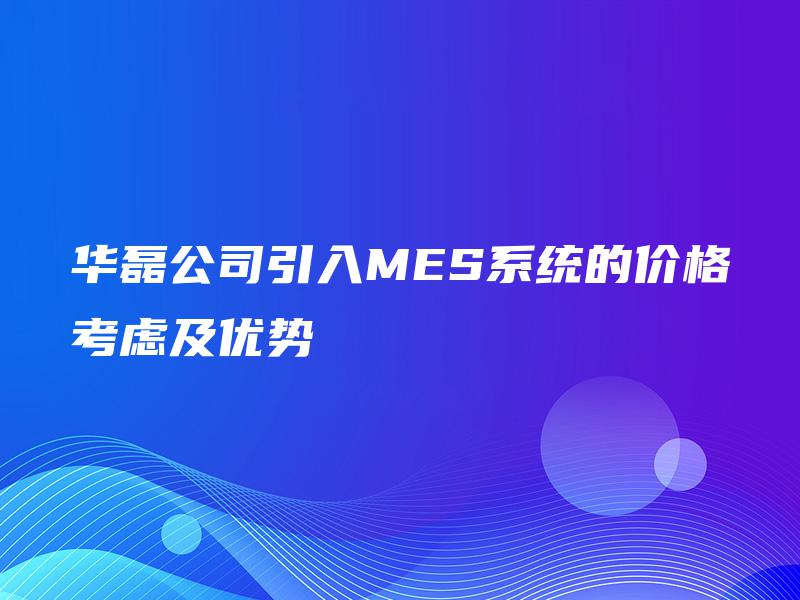 华磊公司引入MES系统的价格考虑及优势 华磊公司引入MES系统的价格考虑及优势