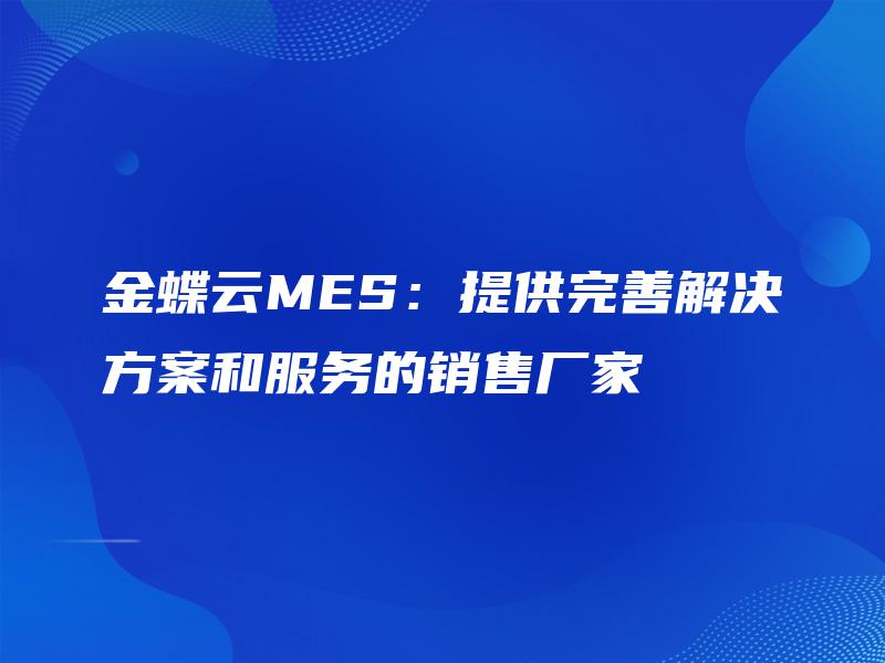 金蝶云MES:提供完善解决方案和服务的销售厂家 金蝶云MES:提供完善解决方案和服务的销售厂家
