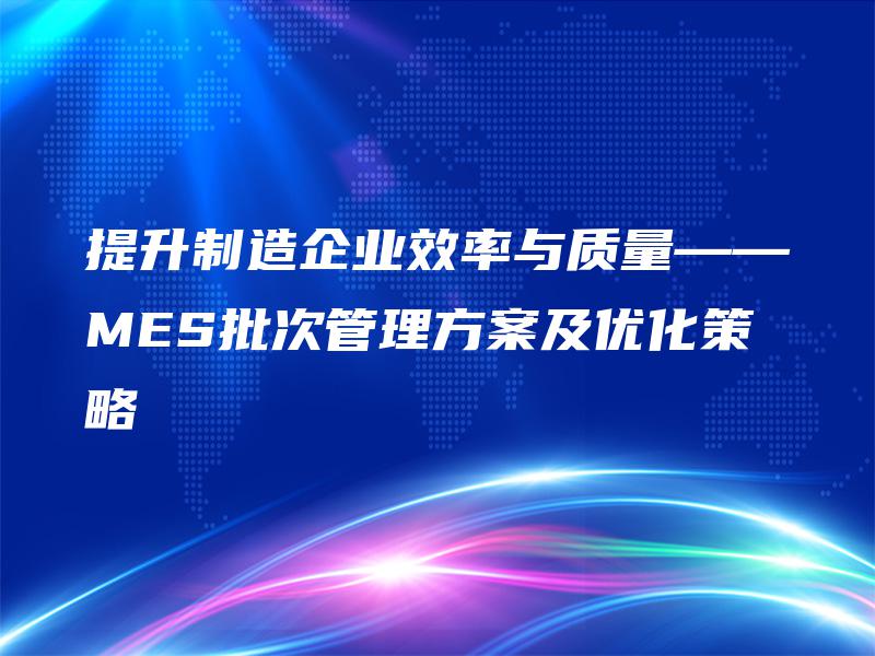 提升制造企业效率与质量——MES批次管理方案及优化策略