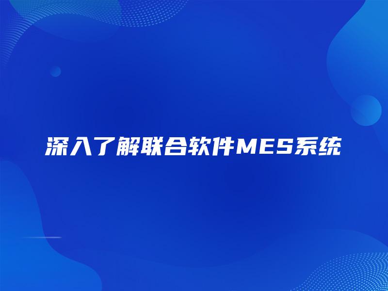深入了解联合软件MES系统 深入了解联合软件MES系统