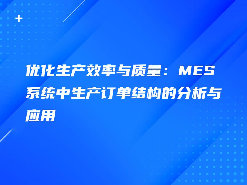 优化生产效率与质量:MES系统中生产订单结构的分析与应用 优化生产效率与质量:MES系统中生产订单结构的分析与应用