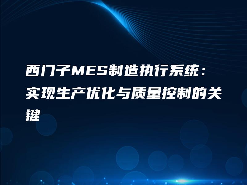 西门子MES制造执行系统:实现生产优化与质量控制的关键 西门子MES制造执行系统:实现生产优化与质量控制的关键
