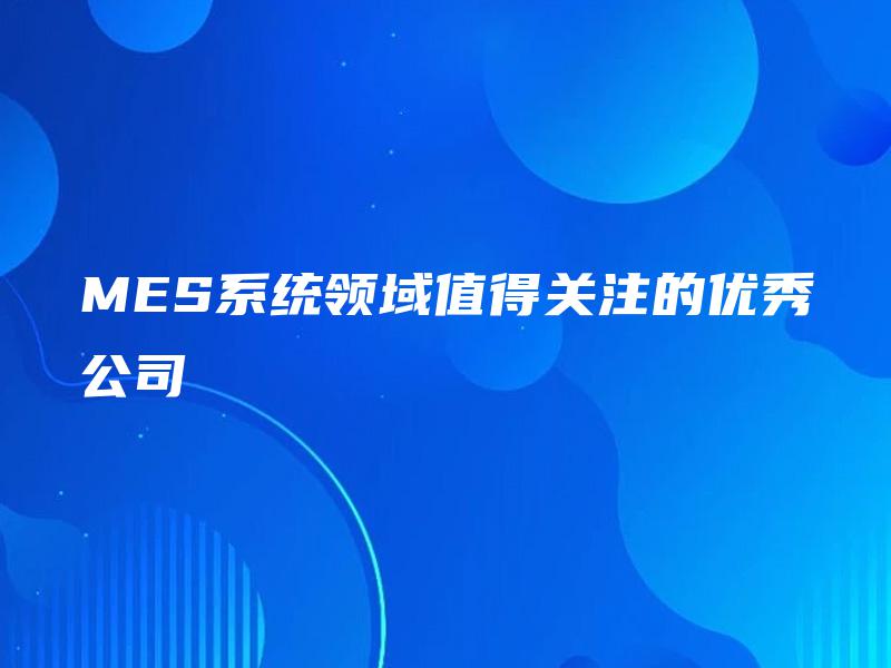 MES系统领域值得关注的优秀公司 MES系统领域值得关注的优秀公司
