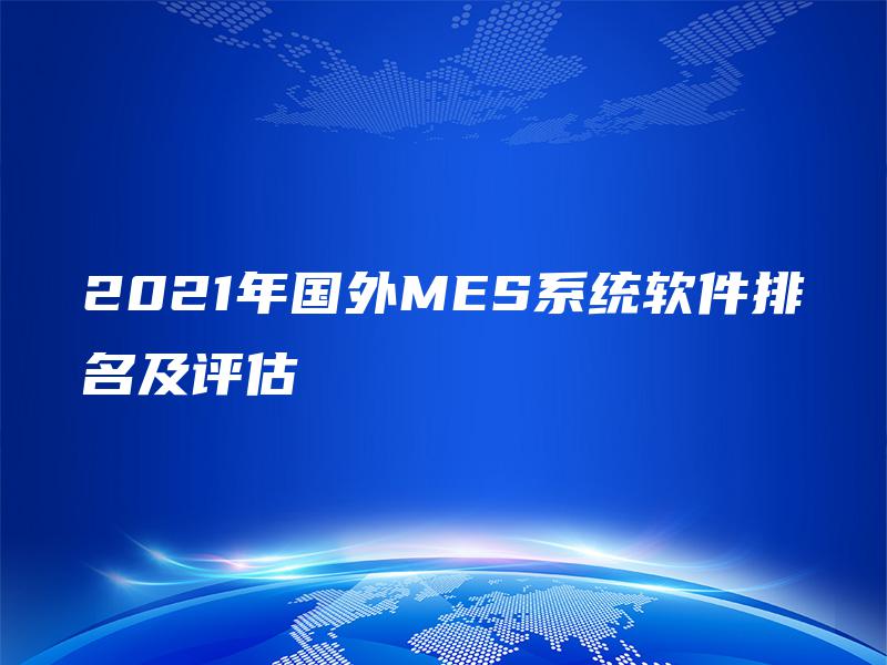 2021年国外MES系统软件排名及评估 2021年国外MES系统软件排名及评估