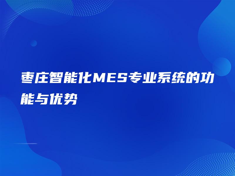 枣庄智能化MES专业系统的功能与优势 枣庄智能化MES专业系统的功能与优势