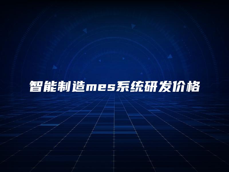 智能制造mes系统研发价格 智能制造mes系统研发价格