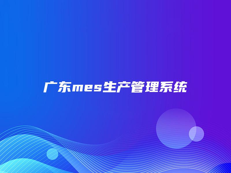 广东mes生产管理系统 广东mes生产管理系统