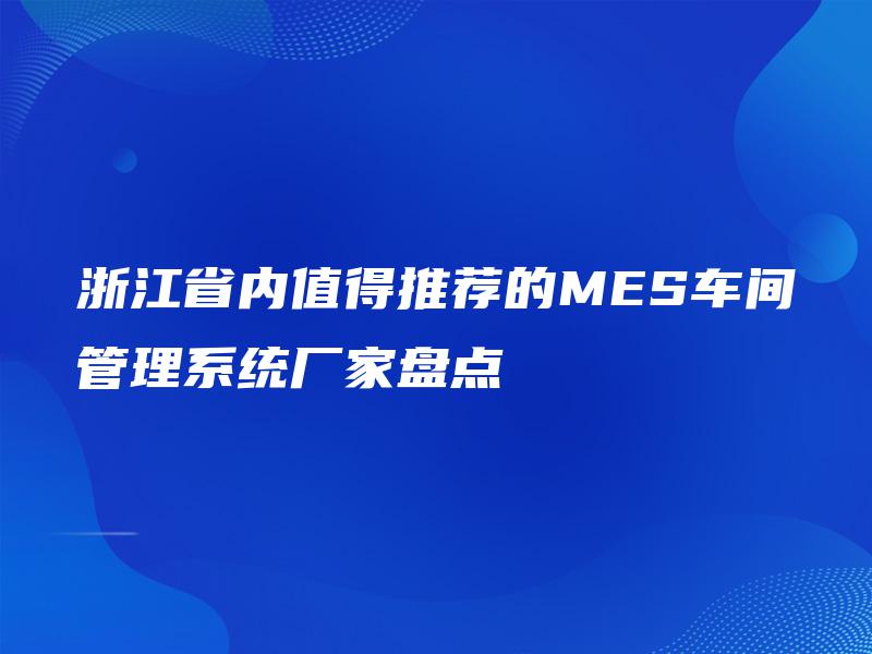 浙江省内值得推荐的MES车间管理系统厂家盘点 浙江省内值得推荐的MES车间管理系统厂家盘点
