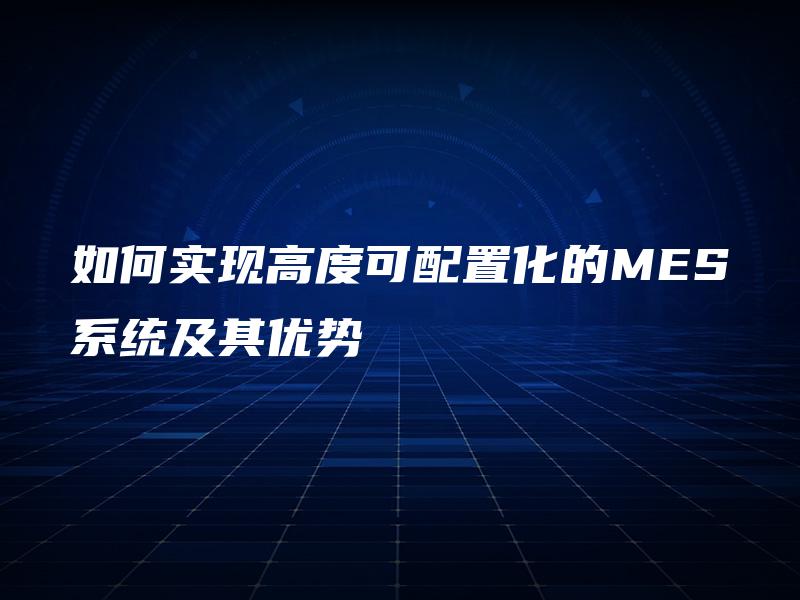 如何实现高度可配置化的MES系统及其优势 如何实现高度可配置化的MES系统及其优势