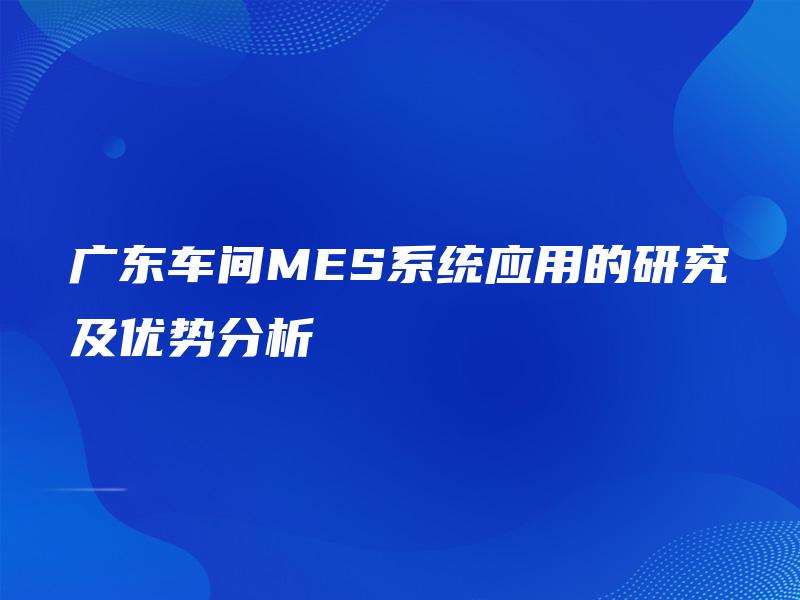广东车间MES系统应用的研究及优势分析