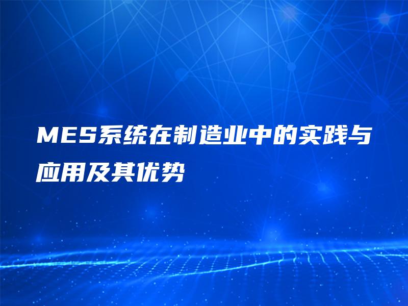 MES系统在制造业中的实践与应用及其优势 MES系统在制造业中的实践与应用及其优势