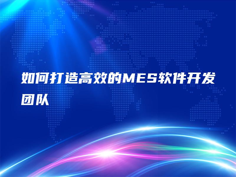 如何打造高效的MES软件开发团队