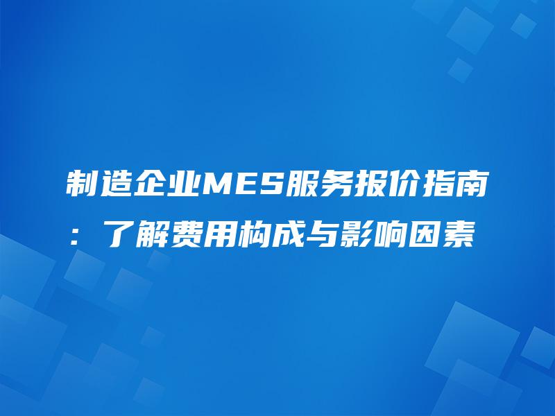制造企业MES服务报价指南:了解费用构成与影响因素 制造企业MES服务报价指南:了解费用构成与影响因素