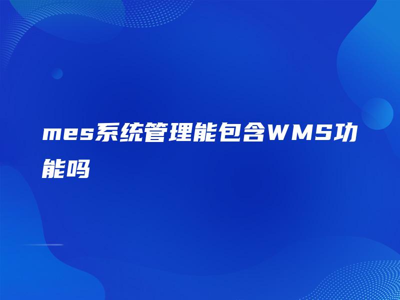 mes系统管理能包含WMS功能吗 mes系统管理能包含WMS功能吗