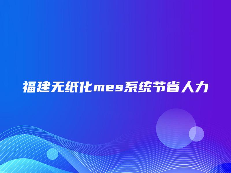 福建无纸化mes系统节省人力