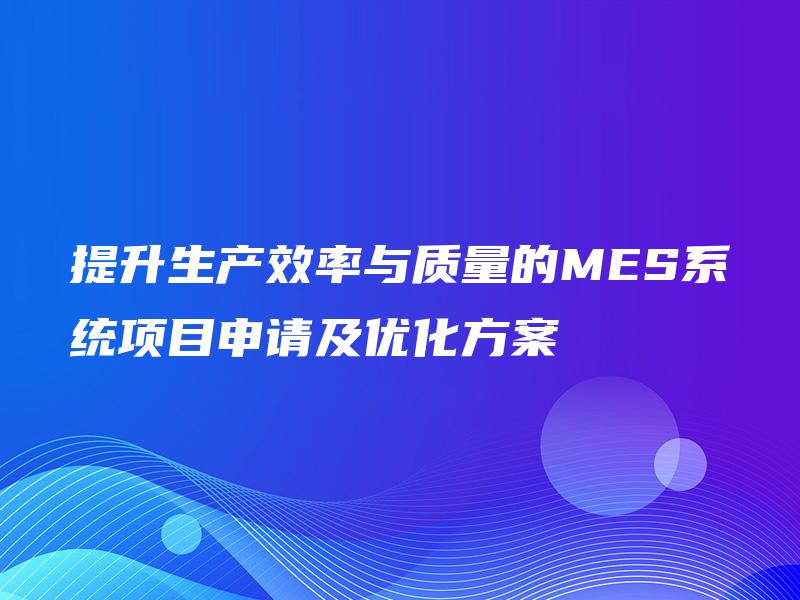 提升生产效率与质量的MES系统项目申请及优化方案 提升生产效率与质量的MES系统项目申请及优化方案