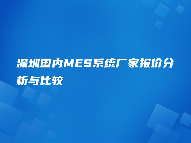 深圳国内MES系统厂家报价分析与比较 深圳国内MES系统厂家报价分析与比较