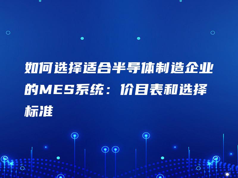 如何选择适合半导体制造企业的MES系统:价目表和选择标准 如何选择适合半导体制造企业的MES系统:价目表和选择标准