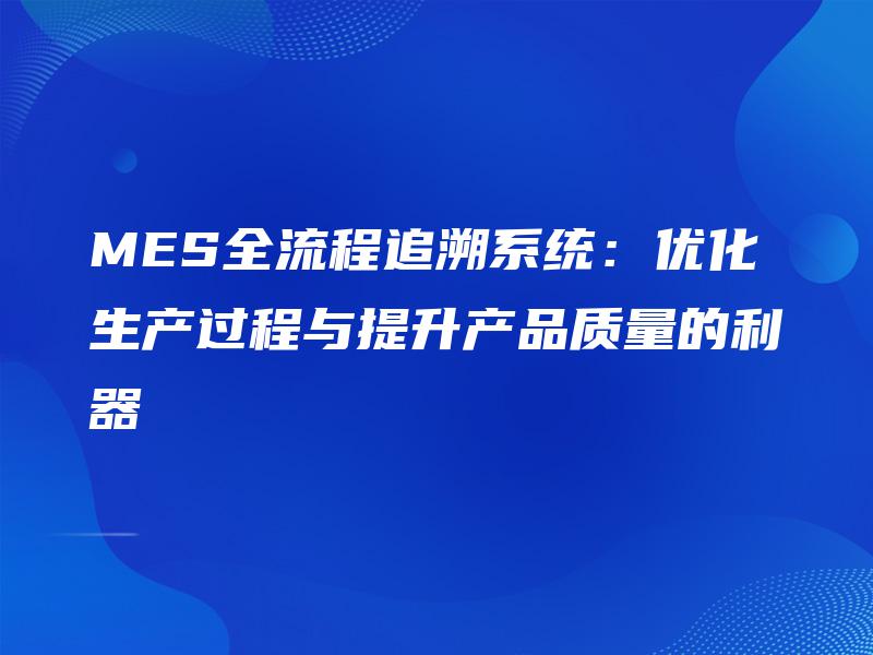 MES全流程追溯系统:优化生产过程与提升产品质量的利器 MES全流程追溯系统:优化生产过程与提升产品质量的利器