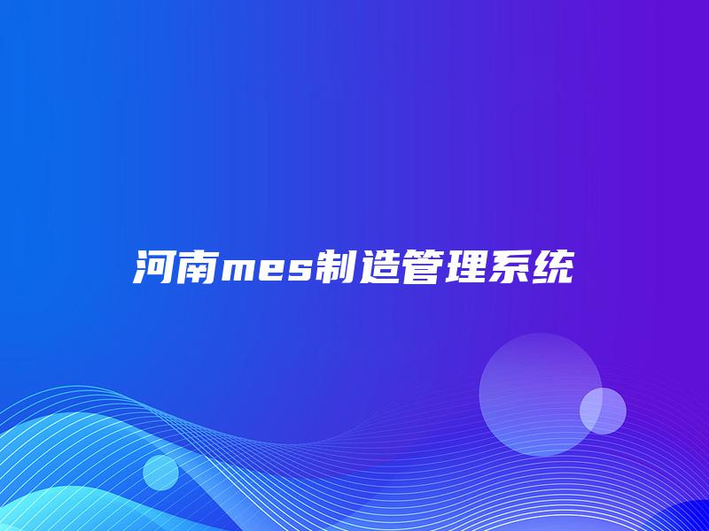 河南mes制造管理系统 河南mes制造管理系统