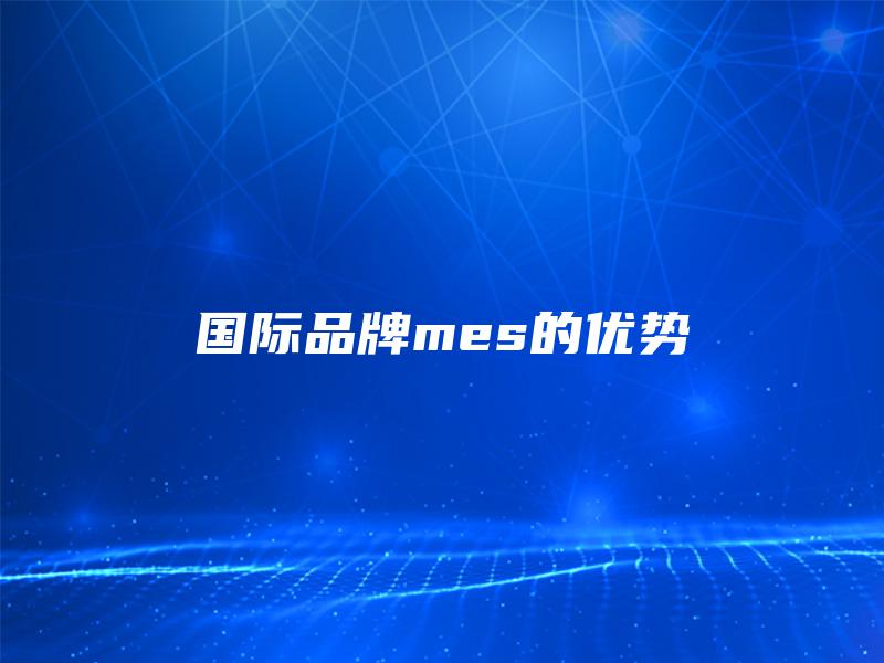 国际品牌mes的优势 国际品牌mes的优势