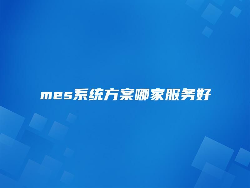 mes系统方案哪家服务好 mes系统方案哪家服务好