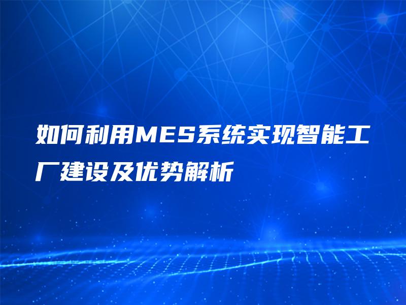 如何利用MES系统实现智能工厂建设及优势解析 如何利用MES系统实现智能工厂建设及优势解析