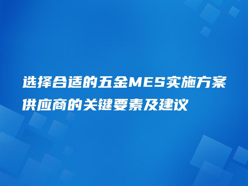 选择合适的五金MES实施方案供应商的关键要素及建议 选择合适的五金MES实施方案供应商的关键要素及建议