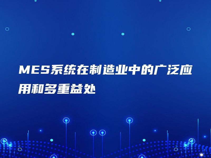 MES系统在制造业中的广泛应用和多重益处 MES系统在制造业中的广泛应用和多重益处