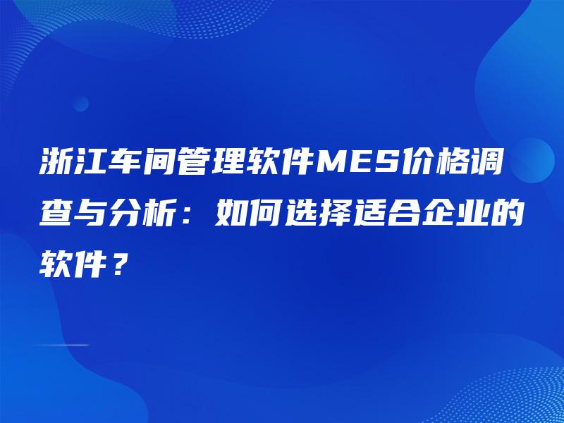 浙江车间管理软件MES价格调查与分析:如何选择适合企业的软件? 浙江车间管理软件MES价格调查与分析:如何选择适合企业的软件?