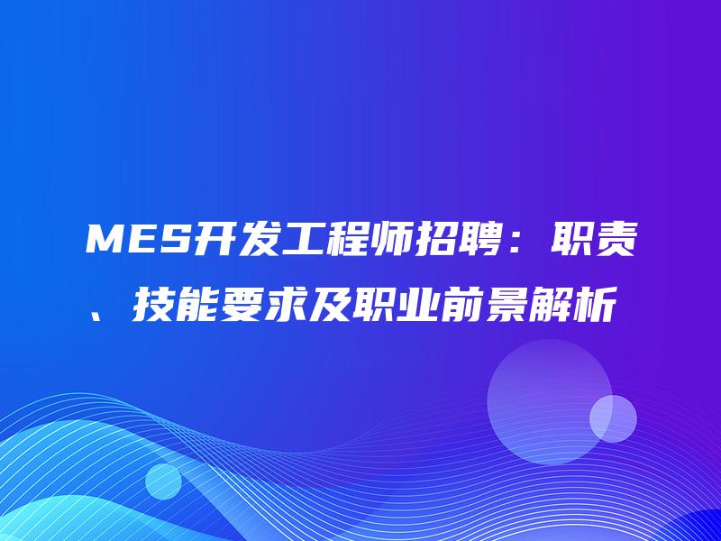 MES开发工程师招聘:职责、技能要求及职业前景解析 MES开发工程师招聘:职责、技能要求及职业前景解析