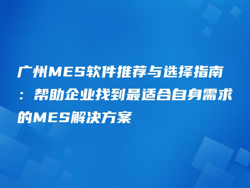 广州MES软件推荐与选择指南:帮助企业找到最适合自身需求的MES解决方案 广州MES软件推荐与选择指南:帮助企业找到最适合自身需求的MES解决方案