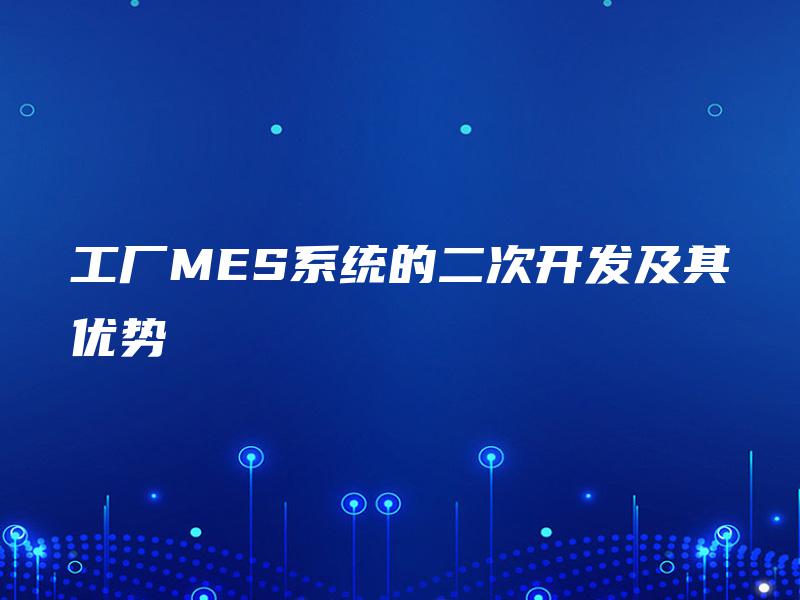 工厂MES系统的二次开发及其优势 工厂MES系统的二次开发及其优势