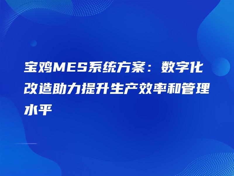 宝鸡MES系统方案:数字化改造助力提升生产效率和管理水平 宝鸡MES系统方案:数字化改造助力提升生产效率和管理水平