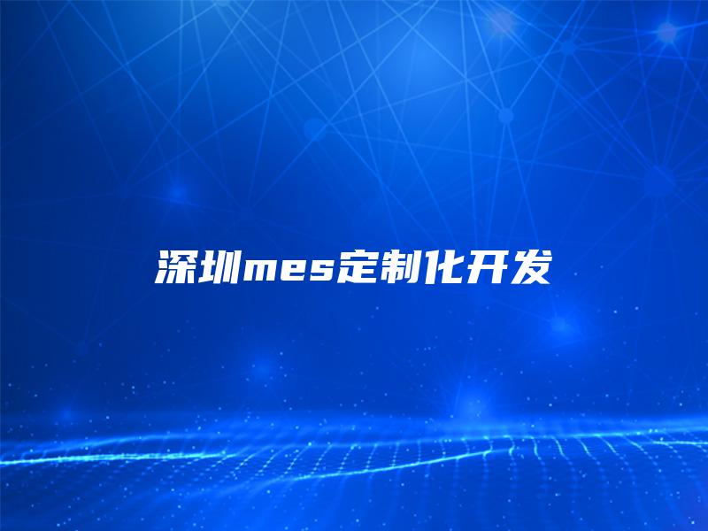 深圳mes定制化开发 深圳mes定制化开发