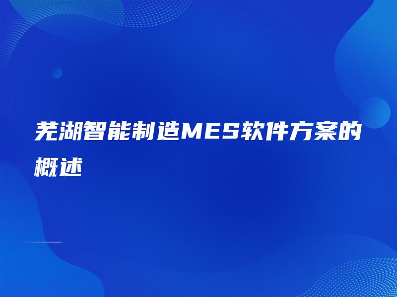 芜湖智能制造MES软件方案的概述
