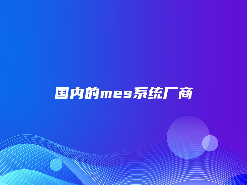 国内的mes系统厂商 国内的mes系统厂商