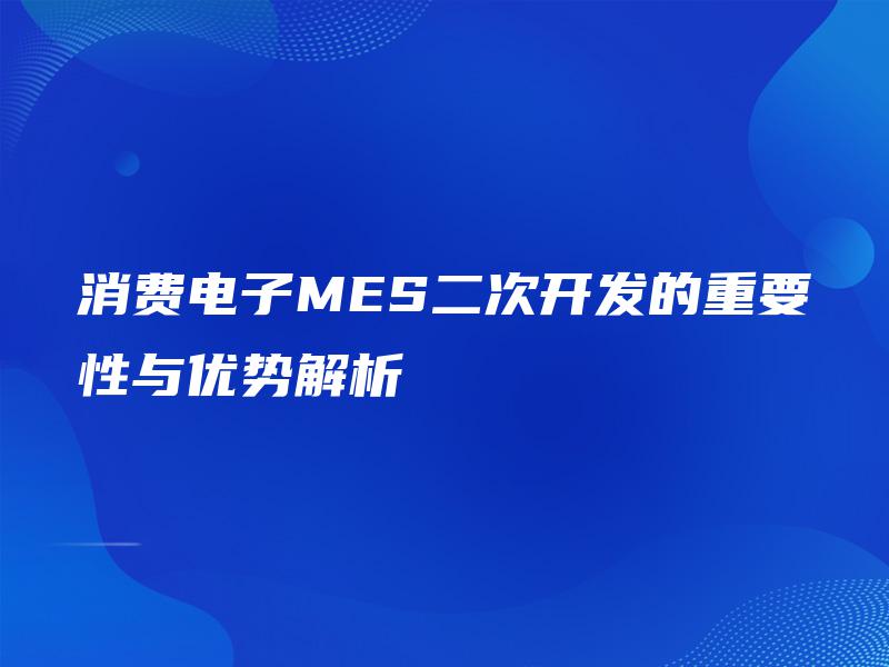 消费电子MES二次开发的重要性与优势解析 消费电子MES二次开发的重要性与优势解析
