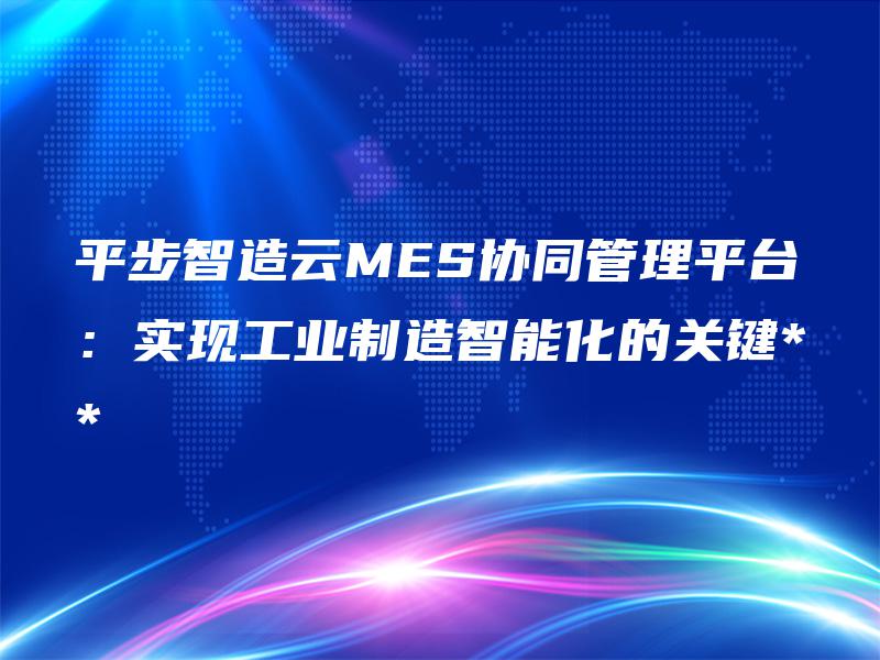 平步智造云MES协同管理平台:实现工业制造智能化的关键** 平步智造云MES协同管理平台:实现工业制造智能化的关键**