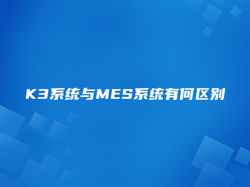 K3系统与MES系统有何区别 K3系统与MES系统有何区别
