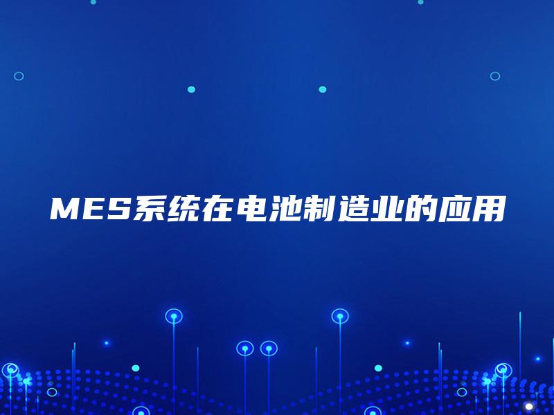 MES系统在电池制造业的应用 MES系统在电池制造业的应用