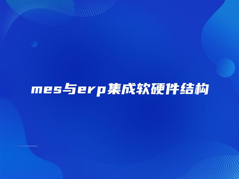 mes与erp集成软硬件结构 mes与erp集成软硬件结构