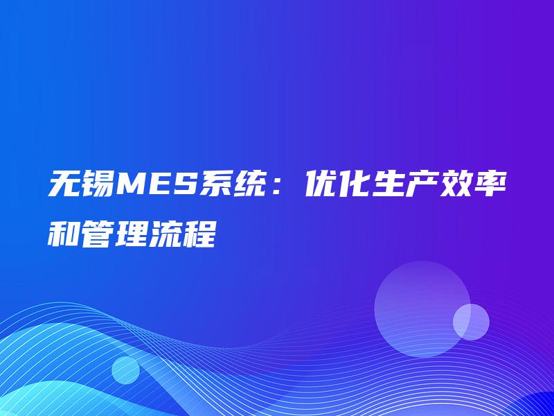 无锡MES系统:优化生产效率和管理流程 无锡MES系统:优化生产效率和管理流程