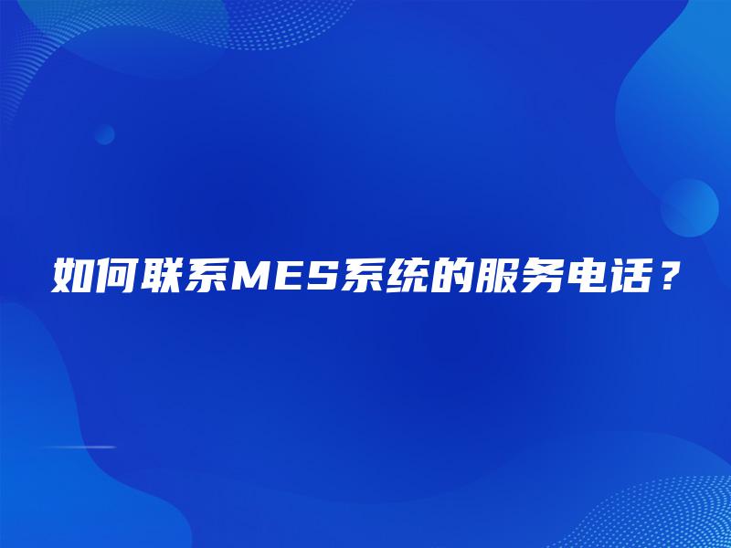 如何联系MES系统的服务电话? 如何联系MES系统的服务电话?
