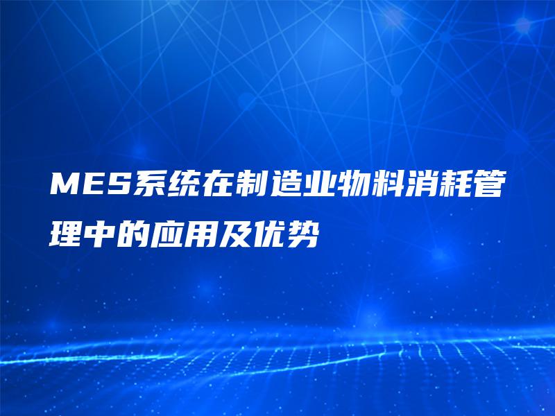 MES系统在制造业物料消耗管理中的应用及优势 MES系统在制造业物料消耗管理中的应用及优势