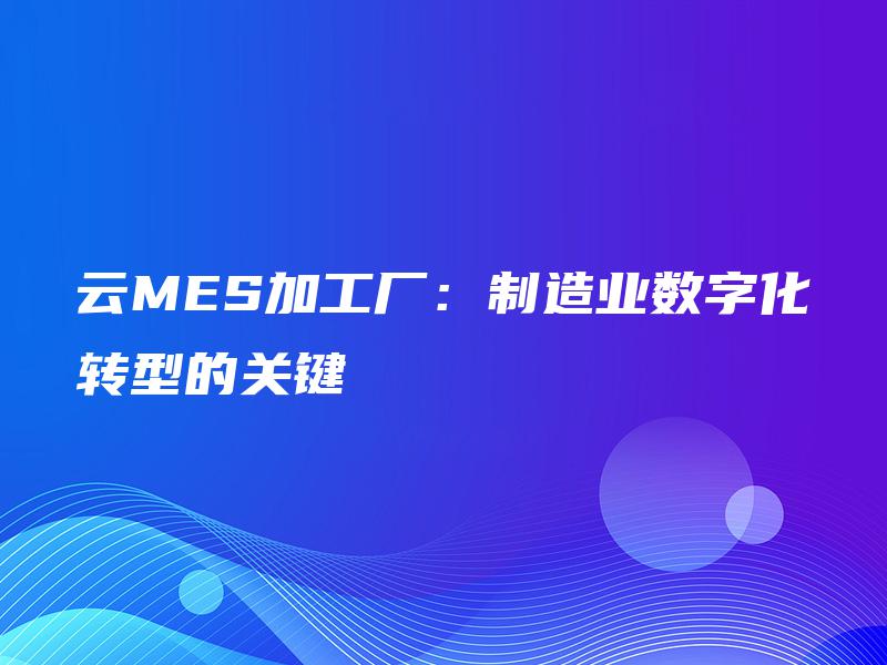 云MES加工厂:制造业数字化转型的关键 云MES加工厂:制造业数字化转型的关键